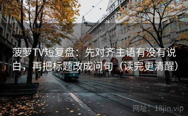 菠萝TV短复盘：先对齐主语有没有说白，再把标题改成问句（读完更清醒）