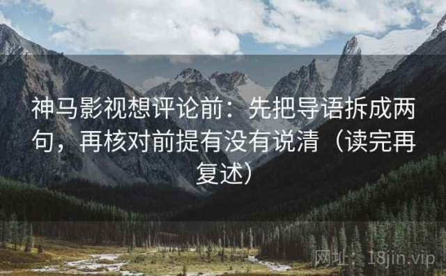 神马影视想评论前：先把导语拆成两句，再核对前提有没有说清（读完再复述）