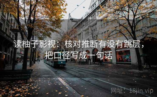 读柚子影视：核对推断有没有跳层，把口径写成一句话