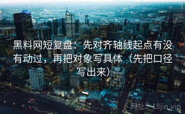 黑料网短复盘：先对齐轴线起点有没有动过，再把对象写具体（先把口径写出来）