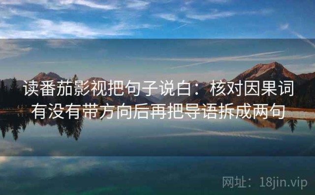 读番茄影视把句子说白：核对因果词有没有带方向后再把导语拆成两句