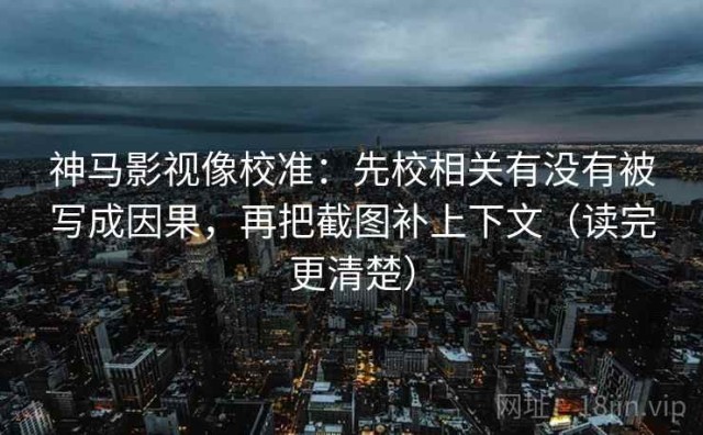 神马影视像校准：先校相关有没有被写成因果，再把截图补上下文（读完更清楚）