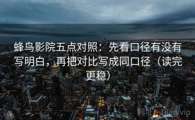 蜂鸟影院五点对照：先看口径有没有写明白，再把对比写成同口径（读完更稳）