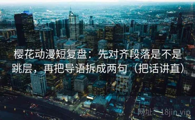 樱花动漫短复盘：先对齐段落是不是跳层，再把导语拆成两句（把话讲直）