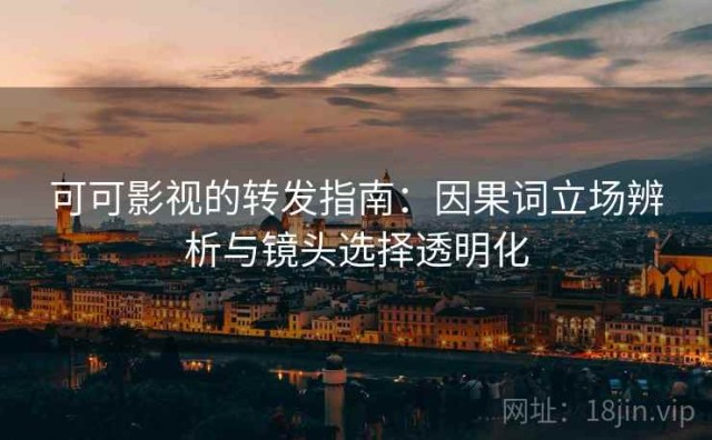 可可影视的转发指南：因果词立场辨析与镜头选择透明化
