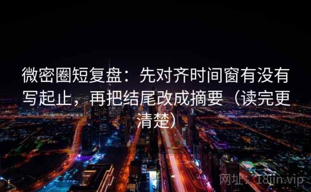 微密圈短复盘：先对齐时间窗有没有写起止，再把结尾改成摘要（读完更清楚）
