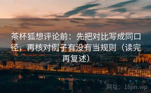 茶杯狐想评论前：先把对比写成同口径，再核对例子有没有当规则（读完再复述）
