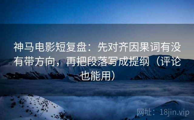 神马电影短复盘：先对齐因果词有没有带方向，再把段落写成提纲（评论也能用）