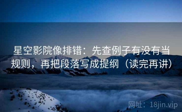 星空影院像排错：先查例子有没有当规则，再把段落写成提纲（读完再讲）