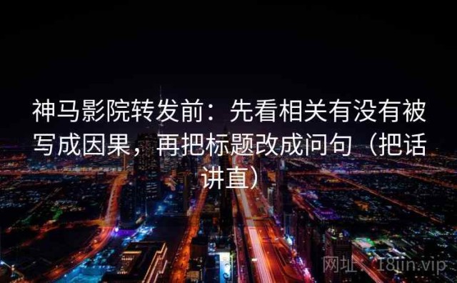 神马影院转发前：先看相关有没有被写成因果，再把标题改成问句（把话讲直）