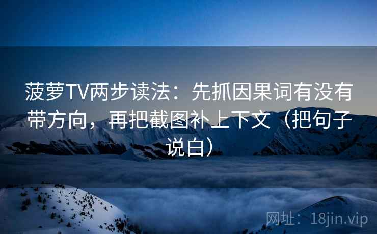 菠萝TV两步读法：先抓因果词有没有带方向，再把截图补上下文（把句子说白）