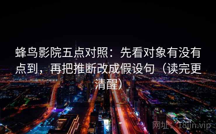 蜂鸟影院五点对照:先看对象有没有点到,再把推断改成假设句(读完更清醒) 蜂鸟影院五点对照:先看对象有没有点到,再把推断改成假设句(读完更清醒)