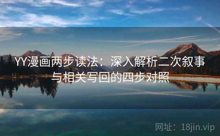 YY漫画两步读法:深入解析二次叙事与相关写回的四步对照 YY漫画两步读法:深入解析二次叙事与相关写回的四步对照
