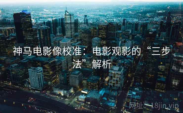 神马电影像校准：电影观影的“三步法”解析