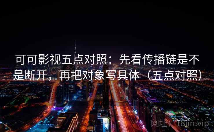 可可影视五点对照：先看传播链是不是断开，再把对象写具体（五点对照）