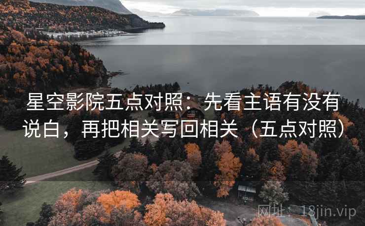 星空影院五点对照：先看主语有没有说白，再把相关写回相关（五点对照）