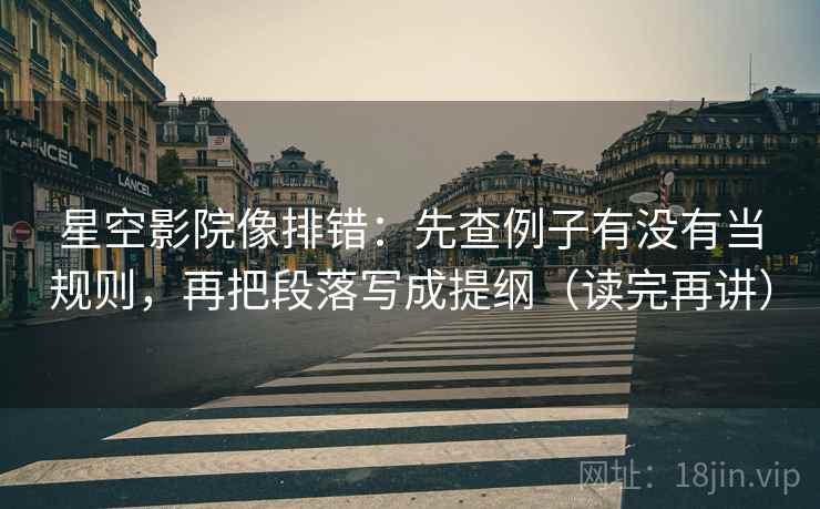 星空影院像排错：先查例子有没有当规则，再把段落写成提纲（读完再讲）
