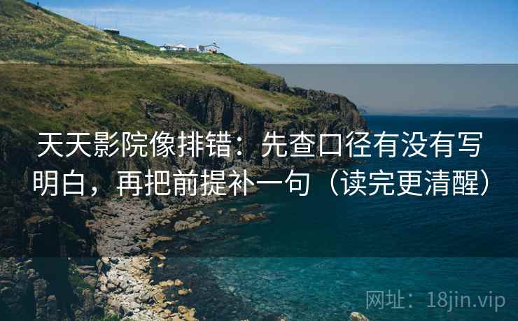 天天影院像排错：先查口径有没有写明白，再把前提补一句（读完更清醒）