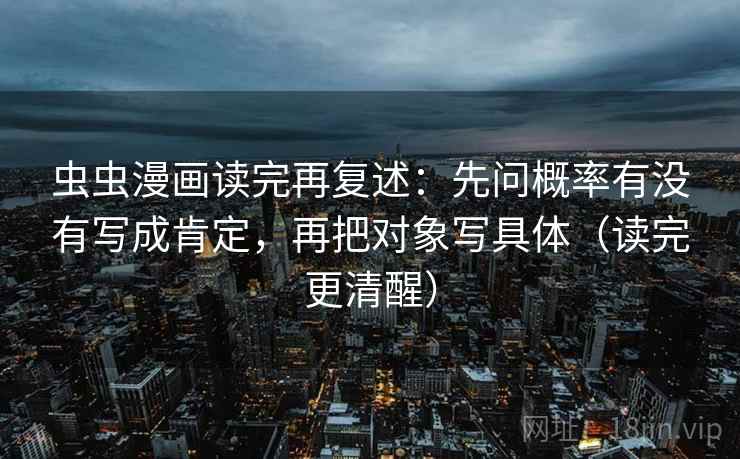 虫虫漫画读完再复述：先问概率有没有写成肯定，再把对象写具体（读完更清醒）