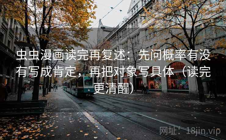 虫虫漫画读完再复述：先问概率有没有写成肯定，再把对象写具体（读完更清醒）