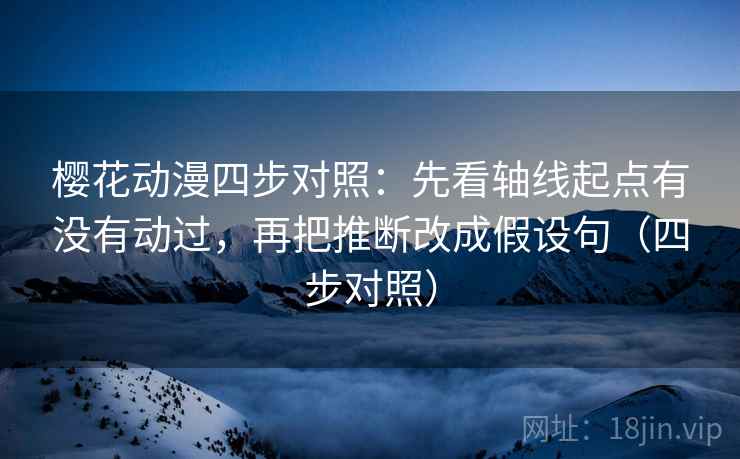 樱花动漫四步对照：先看轴线起点有没有动过，再把推断改成假设句（四步对照）