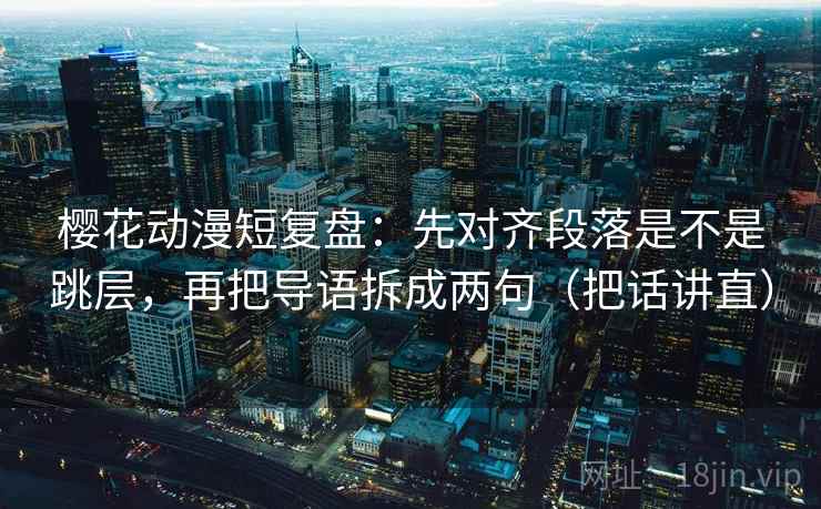 樱花动漫短复盘：先对齐段落是不是跳层，再把导语拆成两句（把话讲直）