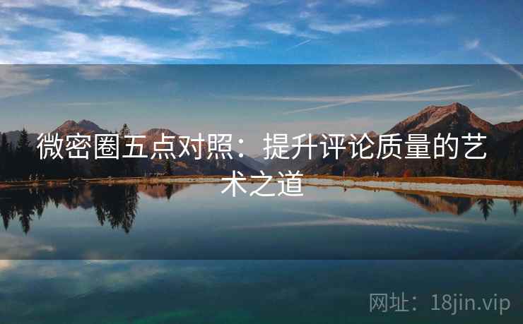 微密圈五点对照：提升评论质量的艺术之道