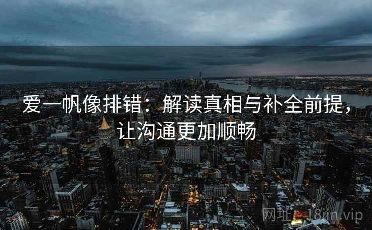 爱一帆像排错：解读真相与补全前提，让沟通更加顺畅