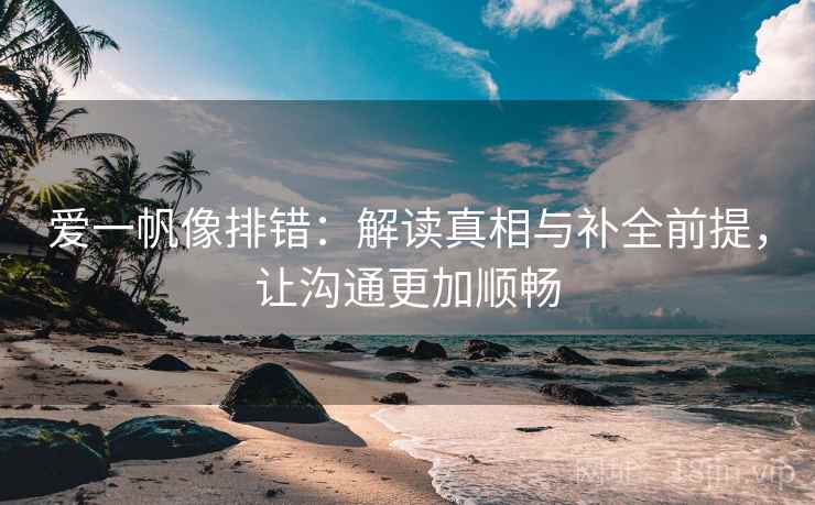 爱一帆像排错：解读真相与补全前提，让沟通更加顺畅