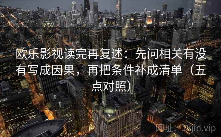 欧乐影视读完再复述：先问相关有没有写成因果，再把条件补成清单（五点对照）