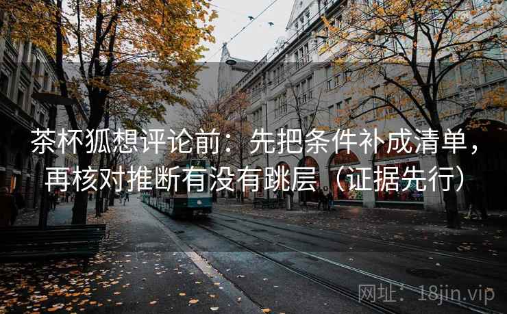 茶杯狐想评论前：先把条件补成清单，再核对推断有没有跳层（证据先行）
