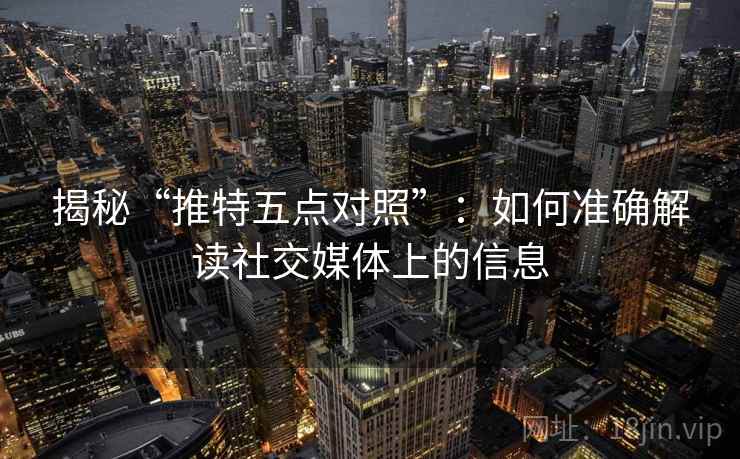 揭秘“推特五点对照”：如何准确解读社交媒体上的信息