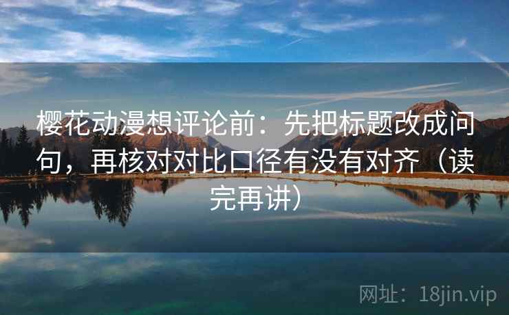 樱花动漫想评论前：先把标题改成问句，再核对对比口径有没有对齐（读完再讲）