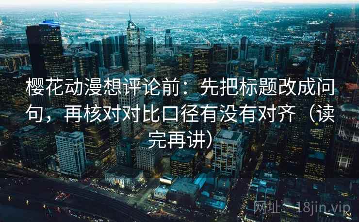 樱花动漫想评论前：先把标题改成问句，再核对对比口径有没有对齐（读完再讲）