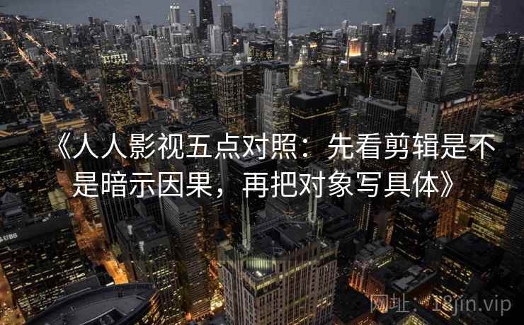 《人人影视五点对照：先看剪辑是不是暗示因果，再把对象写具体》