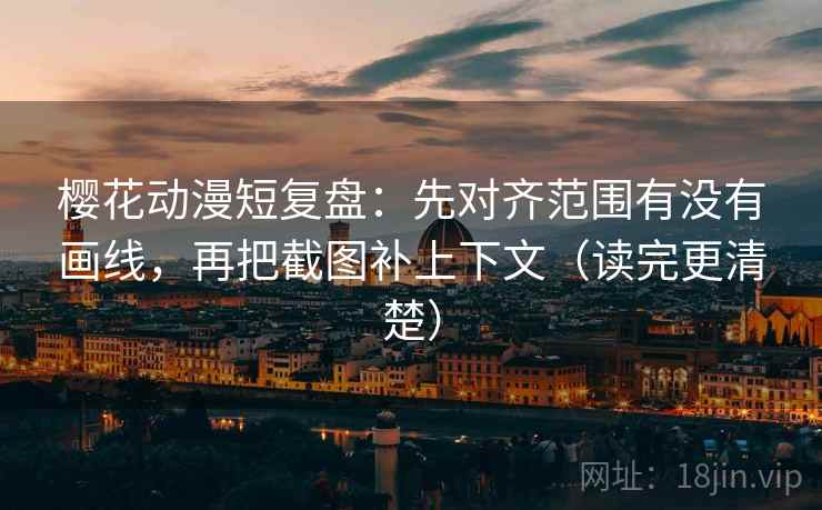 樱花动漫短复盘：先对齐范围有没有画线，再把截图补上下文（读完更清楚）