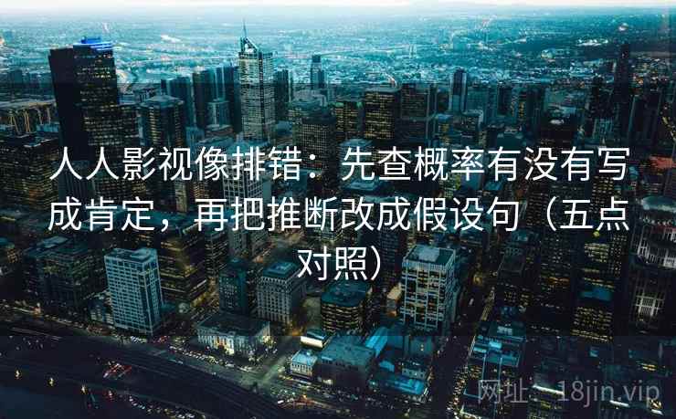 人人影视像排错：先查概率有没有写成肯定，再把推断改成假设句（五点对照）