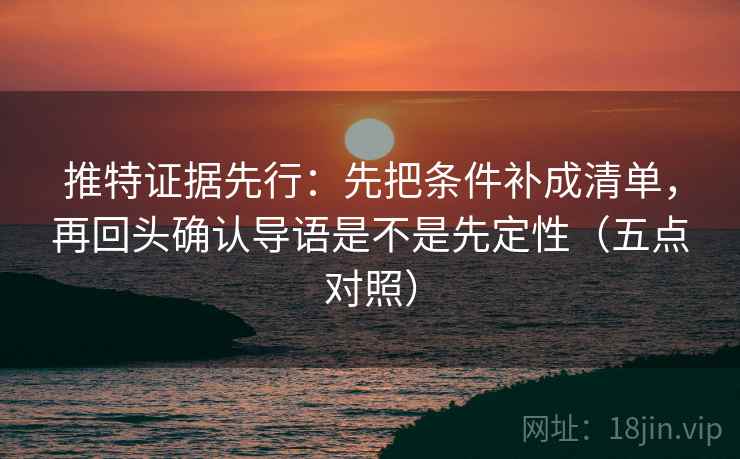 推特证据先行：先把条件补成清单，再回头确认导语是不是先定性（五点对照）