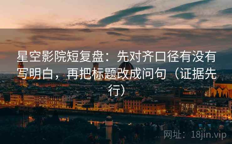 星空影院短复盘：先对齐口径有没有写明白，再把标题改成问句（证据先行）