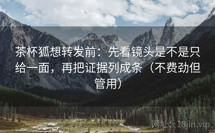 茶杯狐想转发前：先看镜头是不是只给一面，再把证据列成条（不费劲但管用）