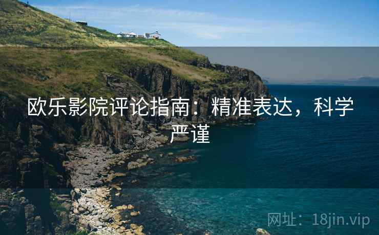 欧乐影院评论指南：精准表达，科学严谨