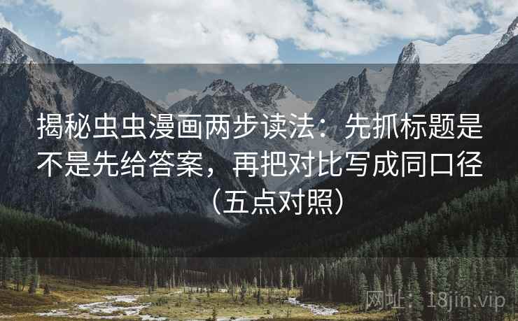 揭秘虫虫漫画两步读法：先抓标题是不是先给答案，再把对比写成同口径（五点对照）