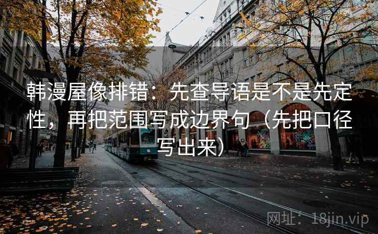 韩漫屋像排错:先查导语是不是先定性,再把范围写成边界句(先把口径写出来) 韩漫屋像排错:先查导语是不是先定性,再把范围写成边界句(先把口径写出来)
