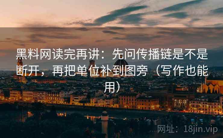黑料网读完再讲：先问传播链是不是断开，再把单位补到图旁（写作也能用）