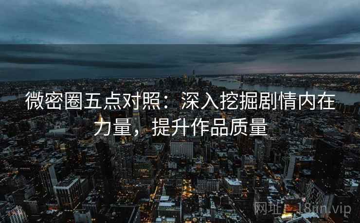 微密圈五点对照：深入挖掘剧情内在力量，提升作品质量
