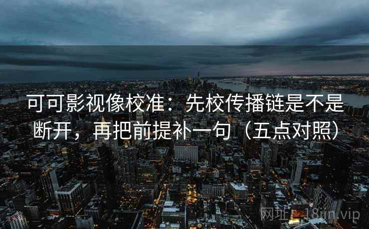 可可影视像校准：先校传播链是不是断开，再把前提补一句（五点对照）