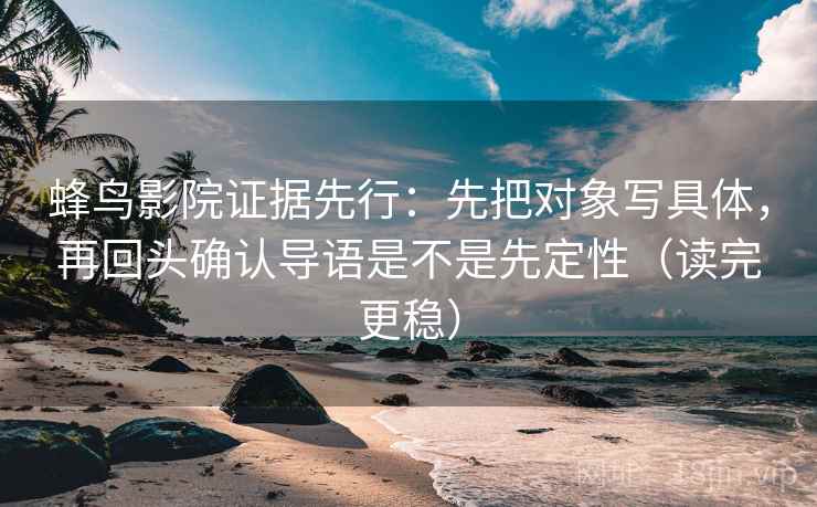 蜂鸟影院证据先行：先把对象写具体，再回头确认导语是不是先定性（读完更稳）