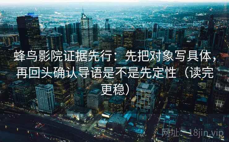 蜂鸟影院证据先行：先把对象写具体，再回头确认导语是不是先定性（读完更稳）