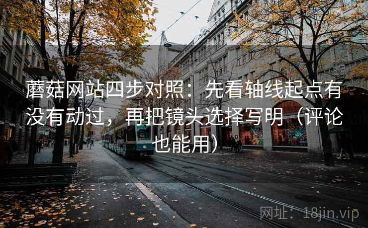 蘑菇网站四步对照：先看轴线起点有没有动过，再把镜头选择写明（评论也能用）