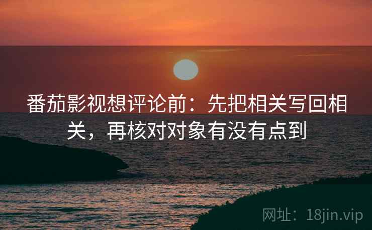 番茄影视想评论前:先把相关写回相关,再核对对象有没有点到 番茄影视想评论前:先把相关写回相关,再核对对象有没有点到